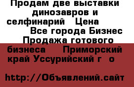 Продам две выставки динозавров и селфинарий › Цена ­ 7 000 000 - Все города Бизнес » Продажа готового бизнеса   . Приморский край,Уссурийский г. о. 